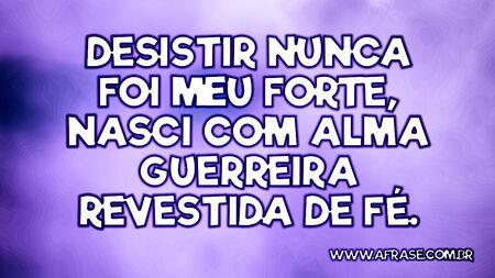 Desistir nunca foi meu forte, nasci com alma guerreira revestida de fé.