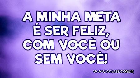 A minha meta é ser feliz, com você ou sem você!
