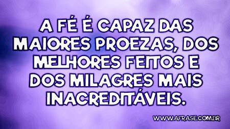 A fé é capaz das maiores proezas, dos melhores feitos e dos milagres mais inacreditáveis.