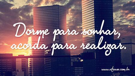 Dorme para sonhar, acorda para realizar.