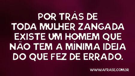 Por trás de toda mulher zangada existe um homem que não tem a mínima ideia do que fez de errado.