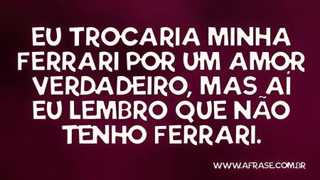 Eu trocaria minha Ferrari por um amor verdadeiro, mas aí eu lembro que não tenho Ferrari.