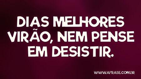 Dias melhores virão, nem pense em desistir.