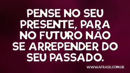 Pense no seu presente, para no futuro não se arrepender do seu passado.