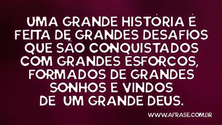 Uma grande história é feita de grandes desafios que são conquistados com grandes esforços, formados de grandes sonhos e vindos de um grande Deus.