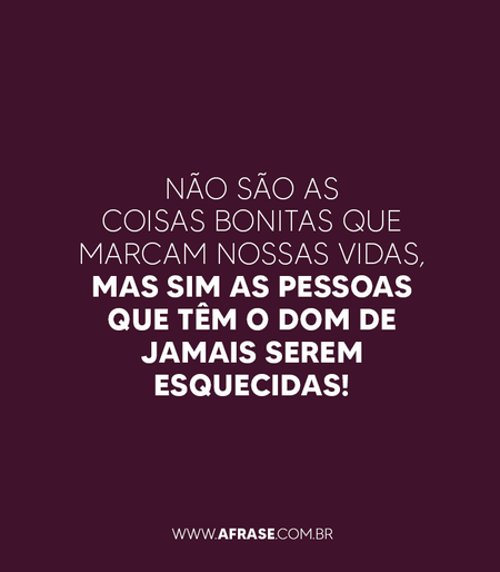 Não são as coisas bonitas que marcam nossas vidas, mas sim as pessoas que têm o dom de jamais serem esquecidas!