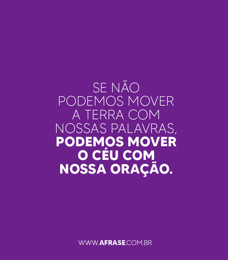 Se não podemos mover a terra com nossas palavras, podemos mover o céu com nossa oração.