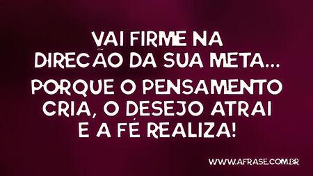 Vai firme na direção da sua meta…
Porque o pensamento cria, o desejo atrai e a fé realiza!
