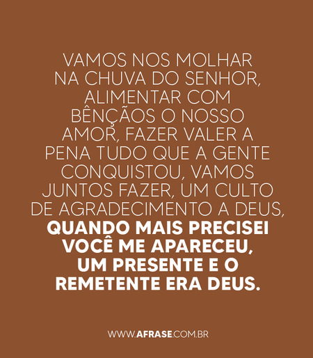 Vamos nos molhar na chuva do Senhor,
Alimentar com bênçãos o nosso amor,
Fazer valer a pena tudo que a gente conquistou,
Vamos juntos fazer, um culto de agradecimento a Deus,
Quando mais precisei você me apareceu,
Um presente e o remetente era Deus.
