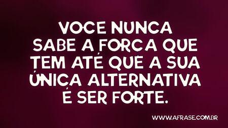 Você nunca sabe a força que tem até que a sua única alternativa é ser forte.