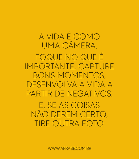 A vida é como uma câmera.
Foque no que é importante, capture bons momentos, desenvolva a vida a partir de negativos.
E, se as coisas não derem certo, tire outra foto.