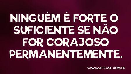 Ninguém é forte o suficiente se não for corajoso permanentemente.