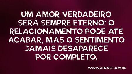 Um amor verdadeiro será sempre eterno; o relacionamento pode até acabar, mas o sentimento jamais desaparece por completo.