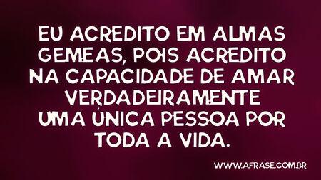 Eu acredito em almas gêmeas, pois acredito na capacidade de amar verdadeiramente uma única pessoa por toda a vida.