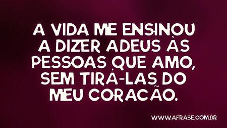 A vida me ensinou a dizer adeus às pessoas que amo, sem tirá-las do meu coração.
