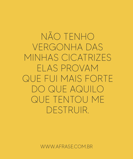 Não tenho vergonha das minhas cicatrizes elas provam que fui mais forte do que aquilo que tentou me destruir.