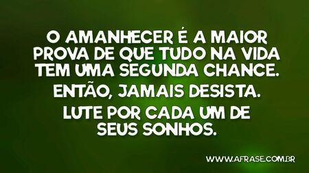 O amanhecer é a maior prova de que tudo na vida tem uma segunda chance.
Então, jamais desista.
Lute por cada um de seus sonhos.