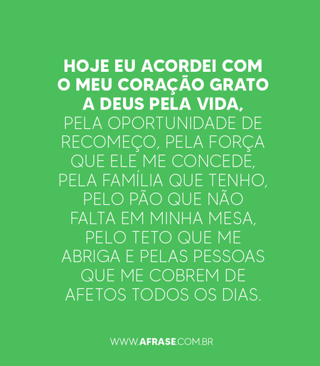 Hoje eu acordei com o meu coração grato a Deus pela vida, pela oportunidade de recomeço, pela força que Ele me concede, pela família que tenho, pelo pão que não falta em minha mesa, pelo teto que me abriga e pelas pessoas que me cobrem de afetos todos os dias.