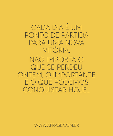 Cada dia é um ponto de partida para uma nova vitória.
Não importa o que se perdeu ontem, o importante é o que podemos conquistar hoje…