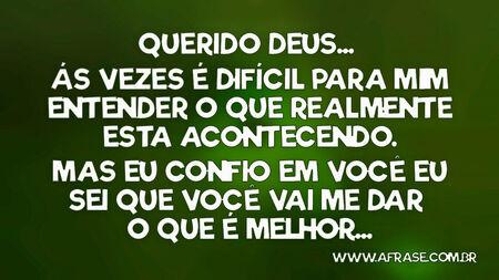 Querido Deus... 
Ás vezes é difícil para mim entender o que realmente esta acontecendo.
Mas eu confio em você eu sei que você vai me dar o que é melhor...
