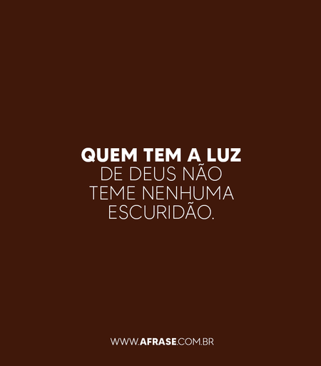 Quem tem a luz de Deus não teme nenhuma escuridão.