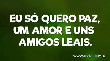 Eu só quero paz, um amor e uns amigos leais.