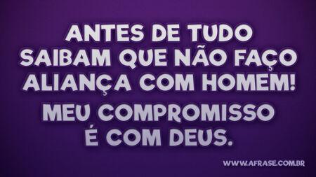 Antes de tudo saibam que não faço aliança com homem!
Meu compromisso é com Deus.