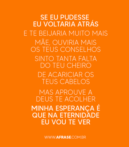 Se eu pudesse eu voltaria atrás
E te beijaria muito mais
Mãe, ouviria mais os teus conselhos
Sinto tanta falta do teu cheiro
De acariciar os teus cabelos

Mas aprouve a Deus te acolher
Minha esperança é que na eternidade eu vou te ver