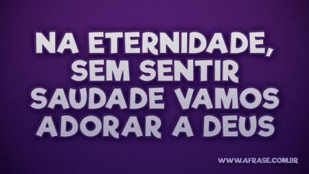 Na eternidade, sem sentir saudade
Vamos adorar a Deus