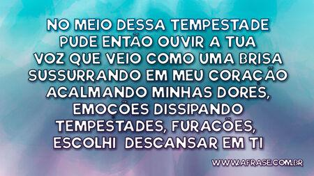 No meio dessa tempestade pude então ouvir a Tua voz
Que veio como uma brisa sussurrando em meu coração
Acalmando minhas dores, emoções
Dissipando tempestades, furacões,
Escolhi descansar em Ti