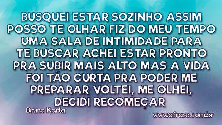 Busquei estar sozinho
Assim posso Te olhar
Fiz do meu tempo
Uma sala de intimidade
Para Te buscar

Achei estar pronto pra
Subir mais alto 
Mas a vida foi tão curta
Pra poder me preparar 
Voltei, me olhei,
Decidi recomeçar 

