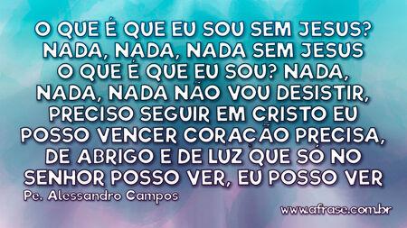 O que é que eu sou sem Jesus?
Nada, nada, nada
Sem Jesus o que é que eu sou?
Nada, nada, nada

Não vou desistir, preciso seguir
Em Cristo eu posso vencer
Coração precisa, de abrigo e de luz
Que só no Senhor posso ver, eu posso ver