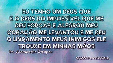 Eu tenho um Deus que é o Deus do impossível
Que me deu forças e alegrou meu coração
Me levantou e me deu o livramento
Meus inimigos Ele trouxe em minhas mãos