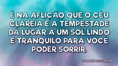 É na aflição que o céu clareia e a tempestade dá lugar a um sol lindo e tranquilo para você poder sorrir.