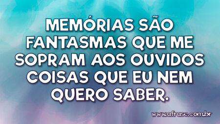 Memórias são fantasmas que me sopram aos ouvidos coisas que eu nem quero saber.