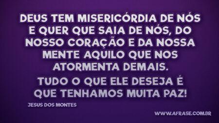 Deus tem misericórdia de nós e quer que saia de nós, do nosso coração e da nossa mente aquilo que nos atormenta demais.
Tudo o que Ele deseja é que tenhamos muita paz!