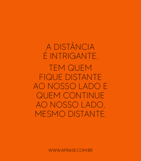 A distância é intrigante.
Tem quem fique distante ao nosso lado e quem continue ao nosso lado, mesmo distante.