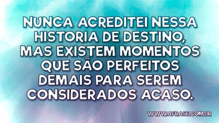 Nunca acreditei nessa historia de destino, mas existem momentos que são perfeitos demais para serem considerados acaso.