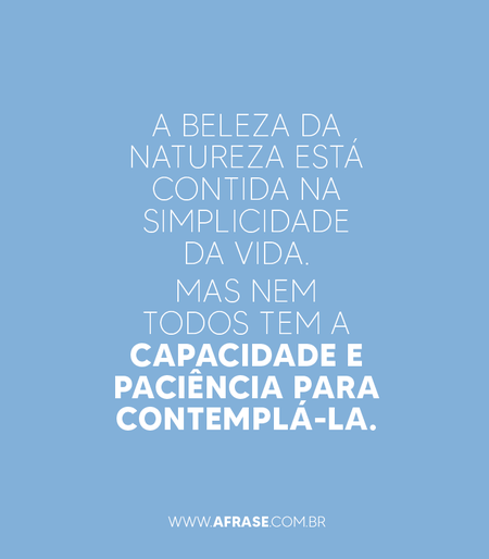 A beleza da natureza está contida na simplicidade da vida.
Mas nem todos tem a capacidade e paciência para contemplá-la.