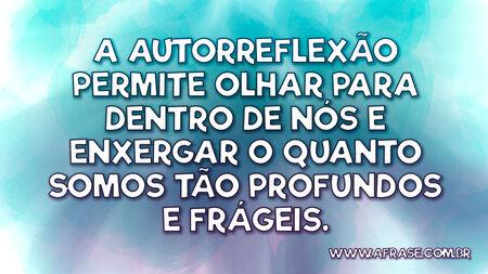 A autorreflexão permite olhar para dentro de nós e enxergar o quanto somos tão profundos e frágeis.