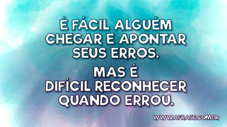 É fácil alguém chegar e apontar seus erros.
Mas é difícil reconhecer quando errou.