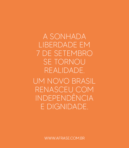 A sonhada liberdade em 7 de setembro se tornou realidade.
Um novo Brasil renasceu com independência e dignidade.