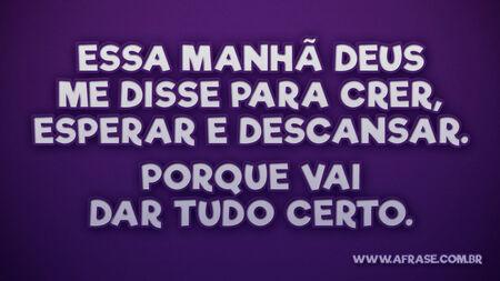 Essa manhã Deus me disse para crer, esperar e descansar.
Porque vai dar tudo certo.