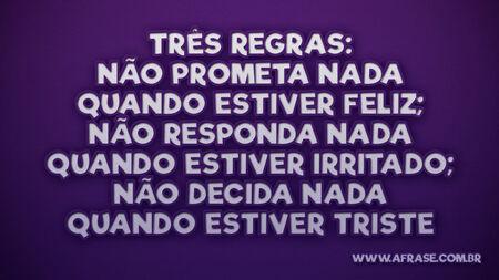 Três regras: não prometa nada quando estiver feliz; não responda nada quando estiver irritado; não decida nada quando estiver triste.