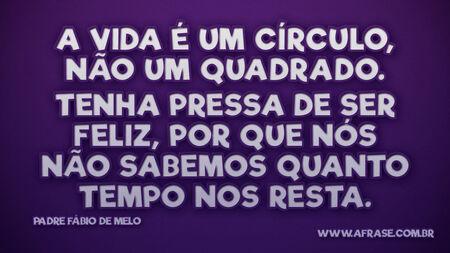 A vida é um círculo, não um quadrado.
Tenha pressa de ser feliz, por que nós não sabemos quanto tempo nos resta.
