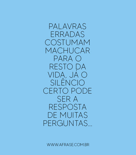 Palavras erradas costumam machucar para o resto da vida, já o silêncio certo pode ser a resposta de muitas perguntas...
