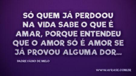 Só quem já perdoou na vida sabe o que é amar, porque entendeu que o amor só é amor se já provou alguma dor...