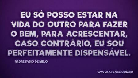 Eu só posso estar na vida do outro para fazer o bem, para acrescentar, caso contrário, eu sou perfeitamente dispensável.