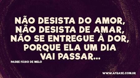 Não desista do amor, não desista de amar, não se entregue a dor, porque ela um dia vai passar...

