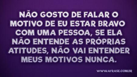 Não gosto de falar o motivo de eu estar bravo com uma pessoa, se ela não entende as próprias atitudes, não vai entender meus motivos nunca.